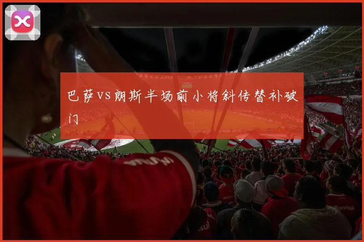 巴萨vs朗斯半场前小将斜传替补破门