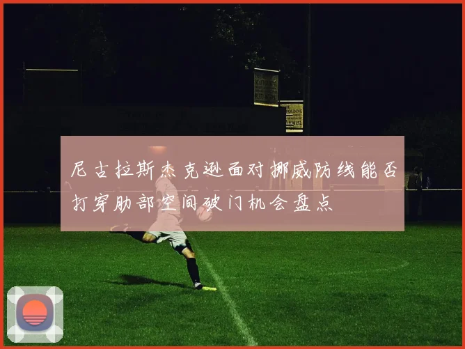 尼古拉斯杰克逊面对挪威防线能否打穿肋部空间破门机会盘点