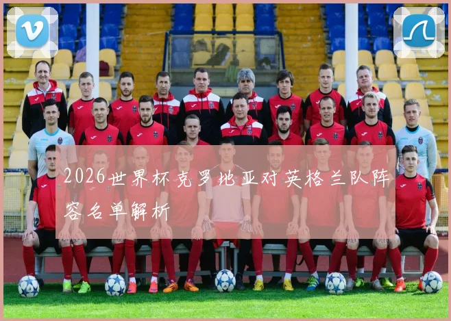 2026世界杯克罗地亚对英格兰队阵容名单解析