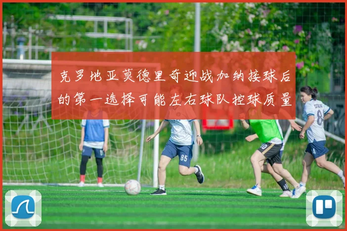 克罗地亚莫德里奇迎战加纳接球后的第一选择可能左右球队控球质量