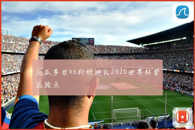 厄瓜多尔vs科特迪瓦2026世界杯禁区抢点