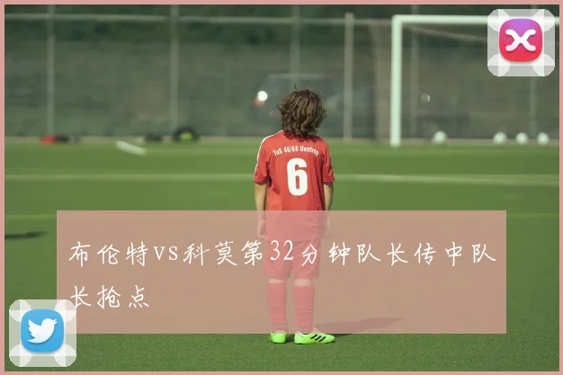 布伦特vs科莫第32分钟队长传中队长抢点
