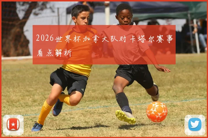 2026世界杯加拿大队对卡塔尔赛事看点解析