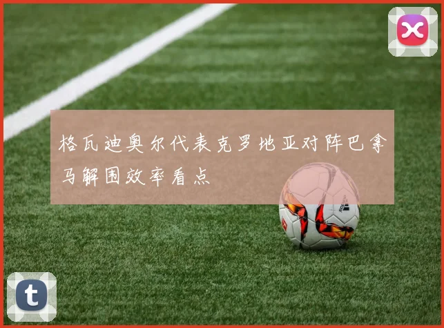 格瓦迪奥尔代表克罗地亚对阵巴拿马解围效率看点