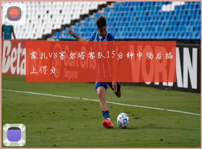 蒙扎vs塞尔塔客队15分钟中场后插上得分