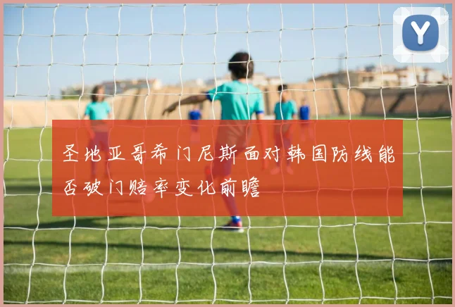 圣地亚哥希门尼斯面对韩国防线能否破门赔率变化前瞻