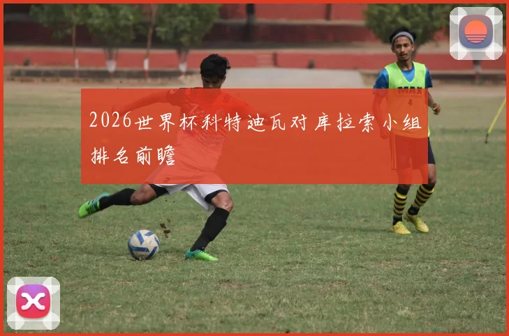 2026世界杯科特迪瓦对库拉索小组排名前瞻