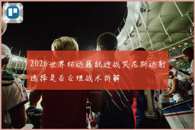 2026世界杯远藤航迎战突尼斯远射选择是否合理战术拆解