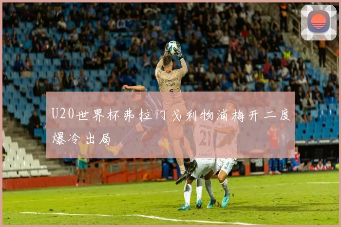 U20世界杯弗拉门戈利物浦梅开二度爆冷出局
