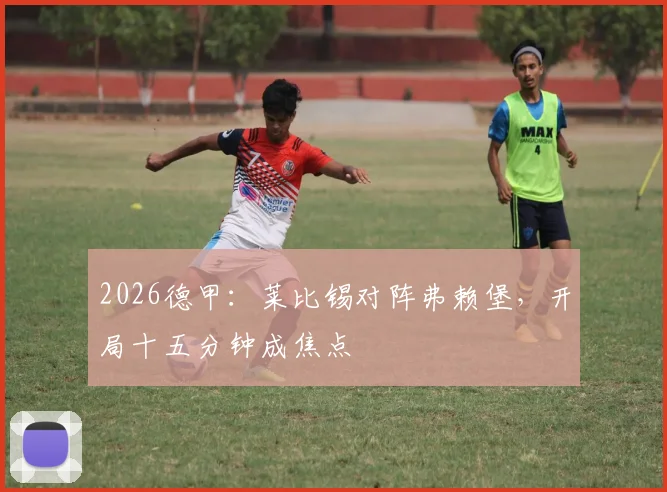 2026德甲：莱比锡对阵弗赖堡，开局十五分钟成焦点