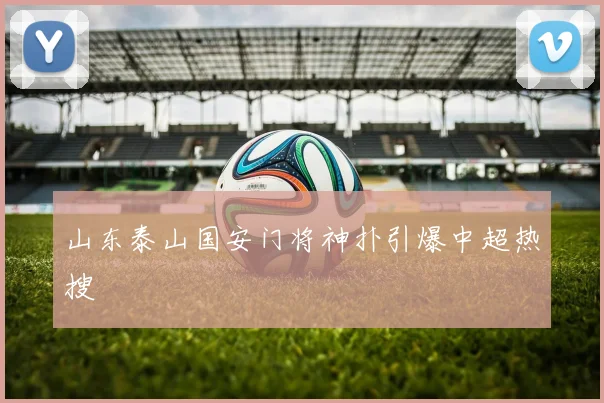 山东泰山国安门将神扑引爆中超热搜