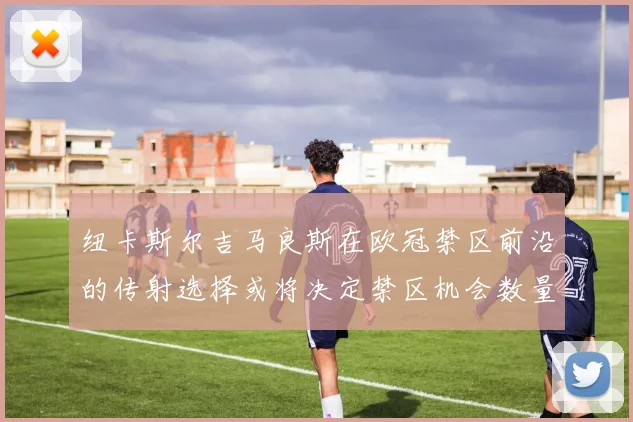 纽卡斯尔吉马良斯在欧冠禁区前沿的传射选择或将决定禁区机会数量