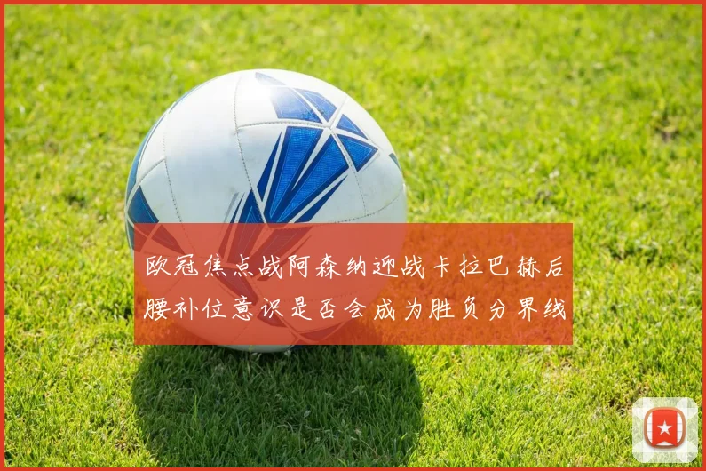 欧冠焦点战阿森纳迎战卡拉巴赫后腰补位意识是否会成为胜负分界线