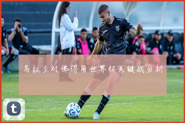 乌拉圭对佛得角世界杯关键战分析