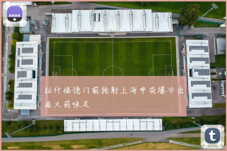 拉什福德门前抢射上海申花爆冷出局火药味足