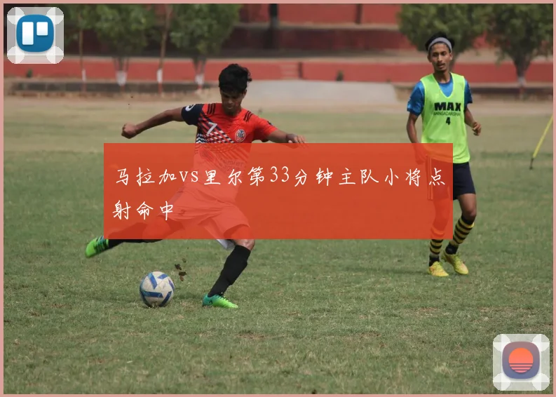 马拉加vs里尔第33分钟主队小将点射命中