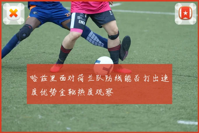 哈兹里面对荷兰队防线能否打出速度优势金靴热度观察