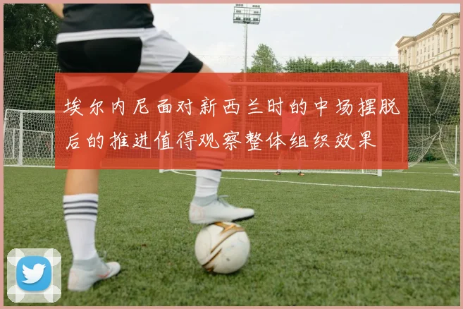 埃尔内尼面对新西兰时的中场摆脱后的推进值得观察整体组织效果