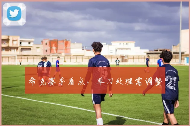 希克赛季看点，单刀处理需调整