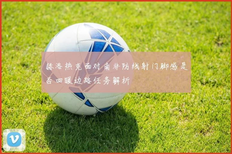赫洛热克面对南非防线射门脚感是否回暖边路任务解析