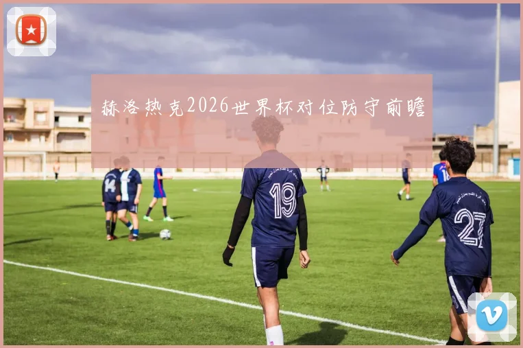 赫洛热克2026世界杯对位防守前瞻