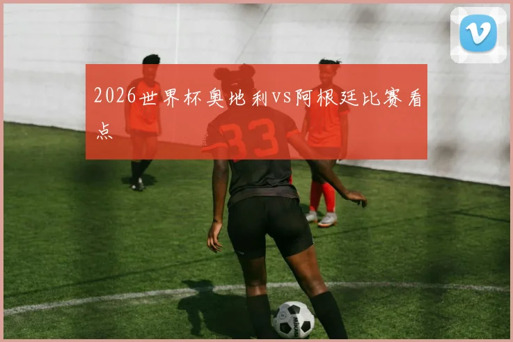 2026世界杯奥地利vs阿根廷比赛看点