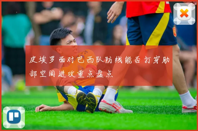 皮埃罗面对巴西队防线能否打穿肋部空间进攻重点盘点