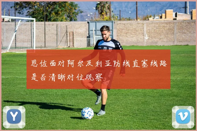 恩佐面对阿尔及利亚防线直塞线路是否清晰对位观察