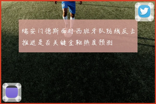 瑞安门德斯面对西班牙队防线反击推进是否关键金靴热度预测