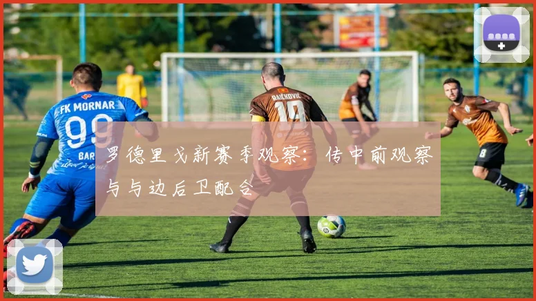 罗德里戈新赛季观察：传中前观察与与边后卫配合