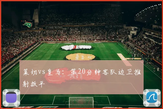 莱切vs皇马：第20分钟客队边卫推射扳平