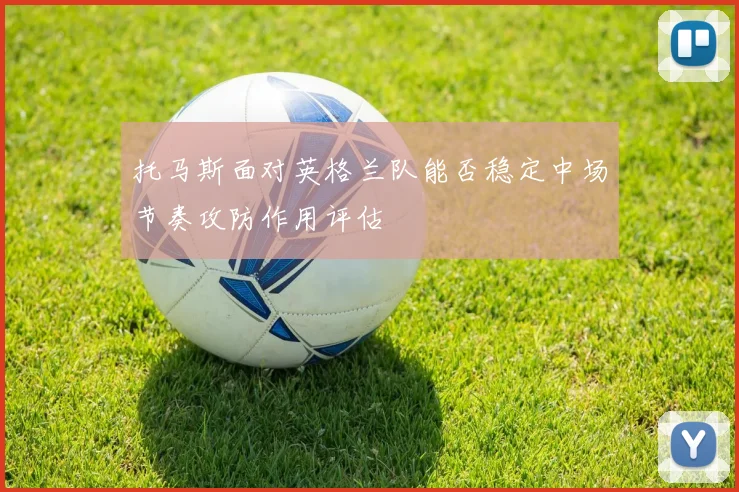 托马斯面对英格兰队能否稳定中场节奏攻防作用评估