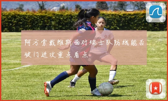 阿方索戴维斯面对瑞士队防线能否破门进攻重点看点