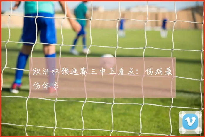 欧洲杯预选赛三中卫看点:伤病最伤体系