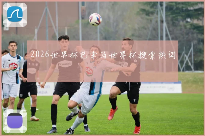 2026世界杯巴拿马世界杯搜索热词