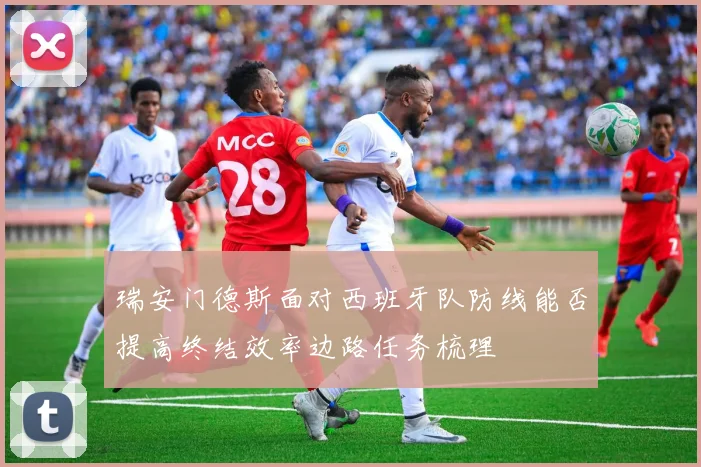 瑞安门德斯面对西班牙队防线能否提高终结效率边路任务梳理