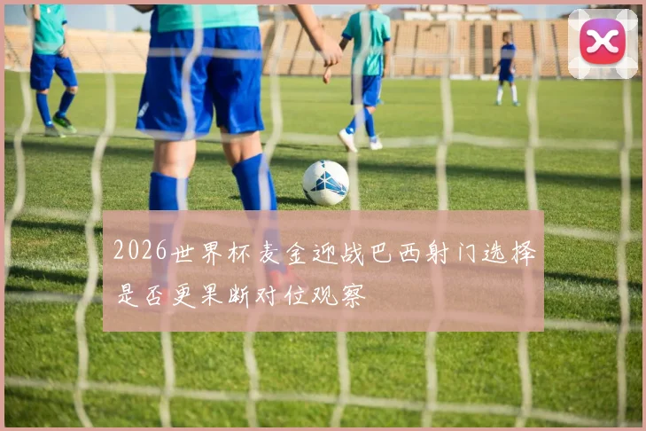 2026世界杯麦金迎战巴西射门选择是否更果断对位观察