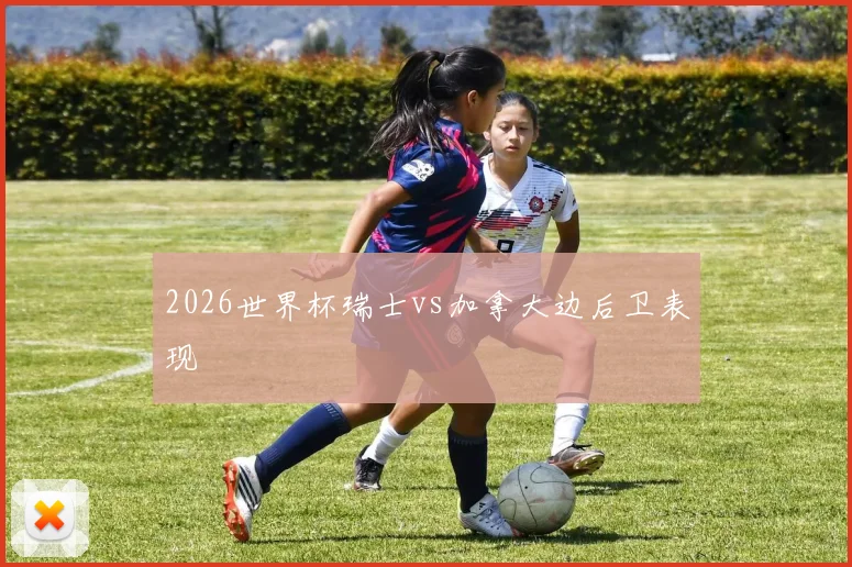 2026世界杯瑞士vs加拿大边后卫表现