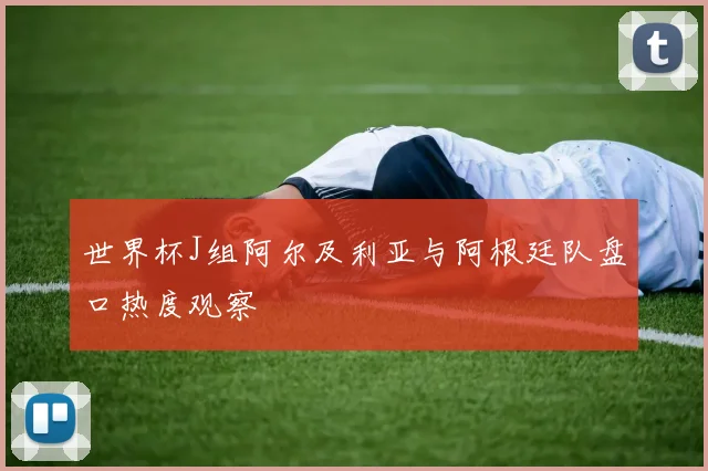 世界杯J组阿尔及利亚与阿根廷队盘口热度观察
