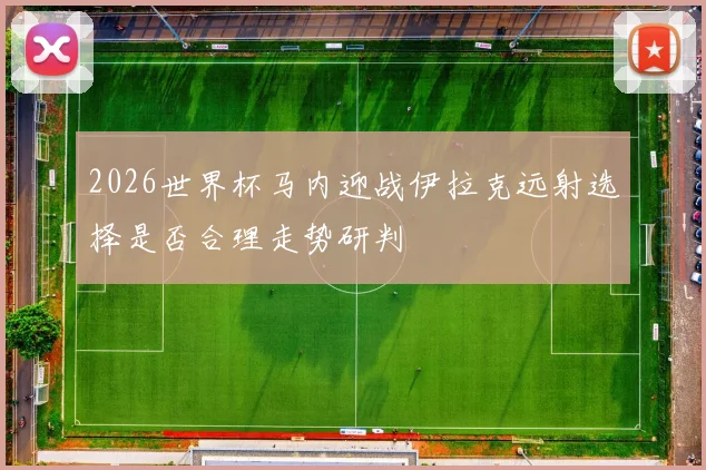 2026世界杯马内迎战伊拉克远射选择是否合理走势研判