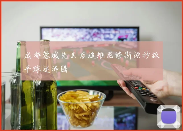 成都蓉城先丢后追维尼修斯读秒扳平球迷沸腾