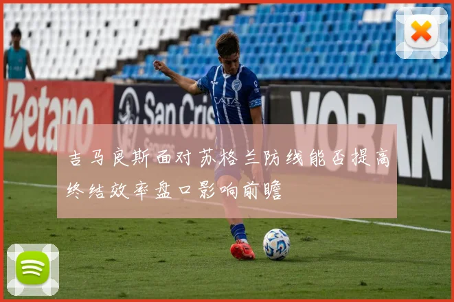 吉马良斯面对苏格兰防线能否提高终结效率盘口影响前瞻