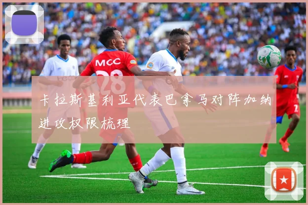卡拉斯基利亚代表巴拿马对阵加纳进攻权限梳理