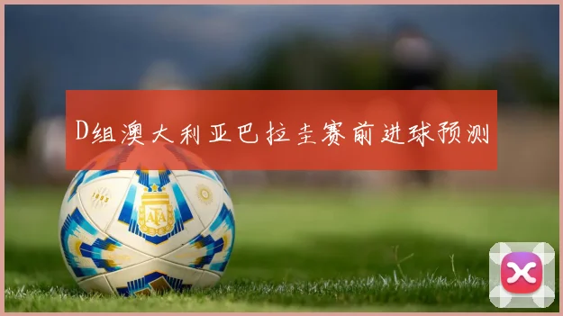 D组澳大利亚巴拉圭赛前进球预测