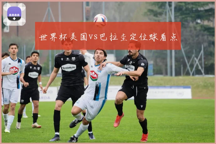 世界杯美国vs巴拉圭定位球看点