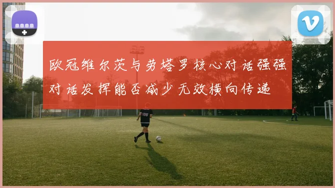 欧冠维尔茨与劳塔罗核心对话强强对话发挥能否减少无效横向传递