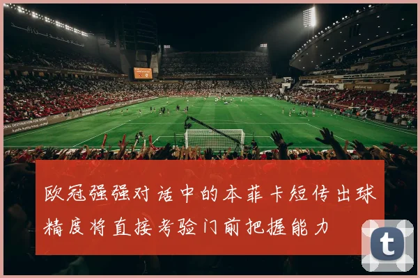 欧冠强强对话中的本菲卡短传出球精度将直接考验门前把握能力
