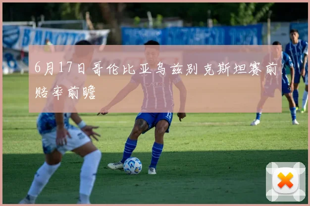 6月17日哥伦比亚乌兹别克斯坦赛前赔率前瞻