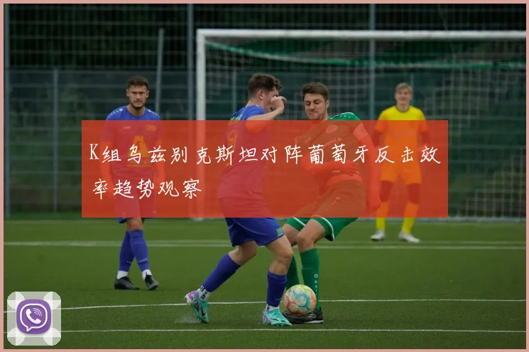 K组乌兹别克斯坦对阵葡萄牙反击效率趋势观察