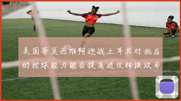 美国蒂莫西维阿迎战土耳其对抗后的控球能力能否提高进攻转换效率